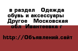 в раздел : Одежда, обувь и аксессуары » Другое . Московская обл.,Ивантеевка г.